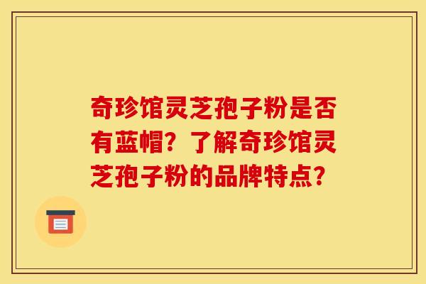 奇珍馆灵芝孢子粉是否有蓝帽？了解奇珍馆灵芝孢子粉的品牌特点？