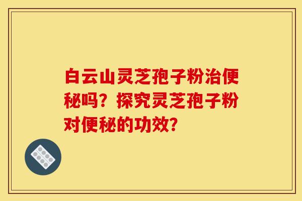 白云山灵芝孢子粉吗？探究灵芝孢子粉对的功效？