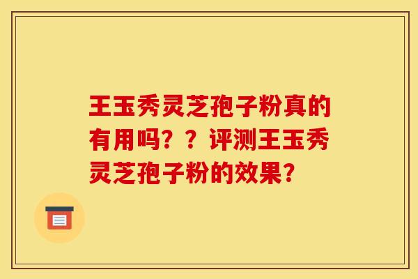 王玉秀灵芝孢子粉真的有用吗？？评测王玉秀灵芝孢子粉的效果？