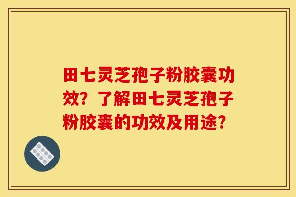 田七灵芝孢子粉胶囊功效？了解田七灵芝孢子粉胶囊的功效及用途？