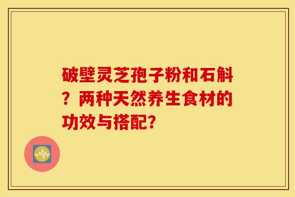 破壁灵芝孢子粉和石斛？两种天然养生食材的功效与搭配？