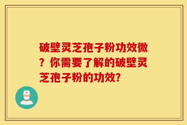 破壁灵芝孢子粉功效微？你需要了解的破壁灵芝孢子粉的功效？