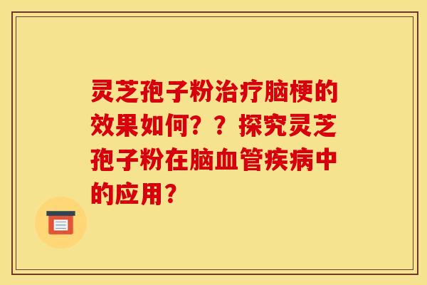 灵芝孢子粉治疗脑梗的效果如何？？探究灵芝孢子粉在脑血管疾病中的应用？