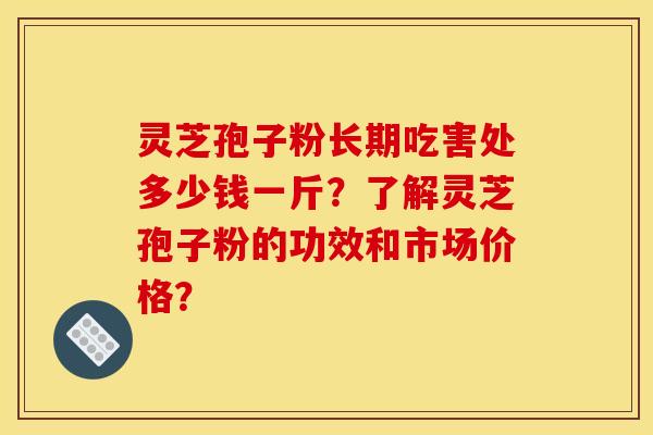 灵芝孢子粉长期吃害处多少钱一斤？了解灵芝孢子粉的功效和市场价格？