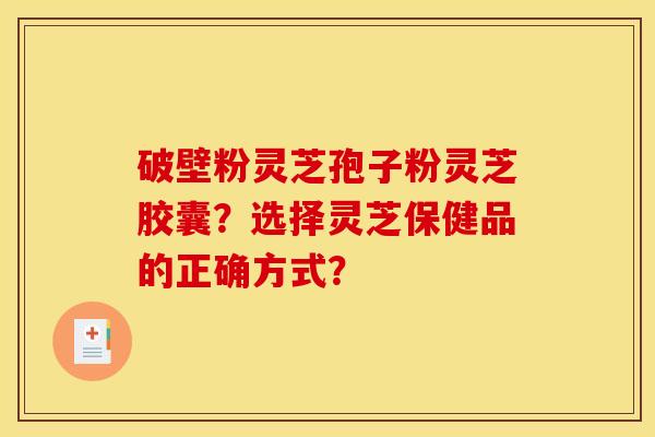破壁粉灵芝孢子粉灵芝胶囊？选择灵芝保健品的正确方式？