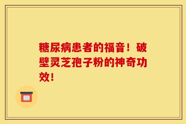 糖尿病患者的福音！破壁灵芝孢子粉的神奇功效！