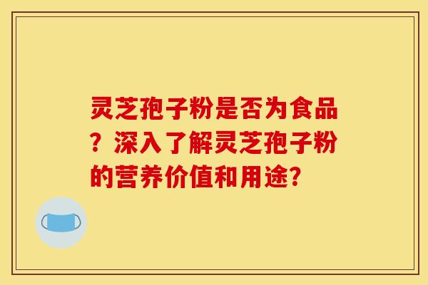 灵芝孢子粉是否为食品？深入了解灵芝孢子粉的营养价值和用途？