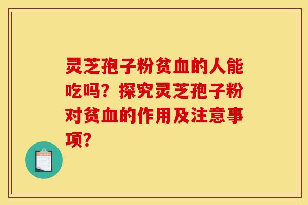 灵芝孢子粉贫血的人能吃吗？探究灵芝孢子粉对贫血的作用及注意事项？