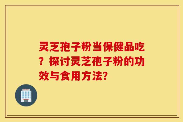 灵芝孢子粉当保健品吃？探讨灵芝孢子粉的功效与食用方法？