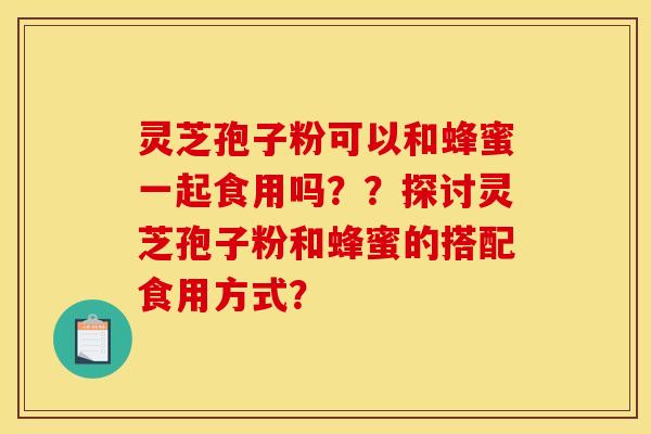 灵芝孢子粉可以和蜂蜜一起食用吗？？探讨灵芝孢子粉和蜂蜜的搭配食用方式？