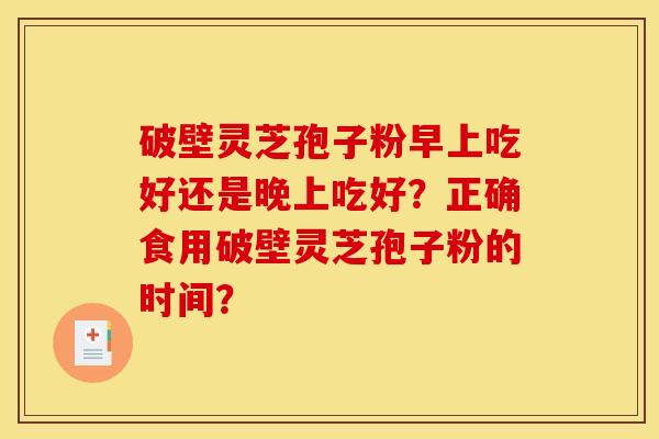 破壁灵芝孢子粉早上吃好还是晚上吃好？正确食用破壁灵芝孢子粉的时间？