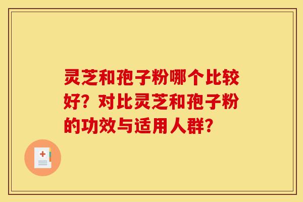 灵芝和孢子粉哪个比较好？对比灵芝和孢子粉的功效与适用人群？