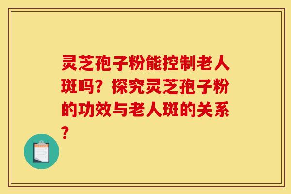 灵芝孢子粉能控制老人斑吗？探究灵芝孢子粉的功效与老人斑的关系？