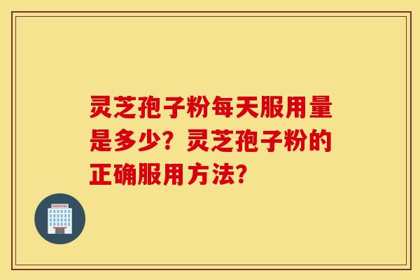 灵芝孢子粉每天服用量是多少？灵芝孢子粉的正确服用方法？