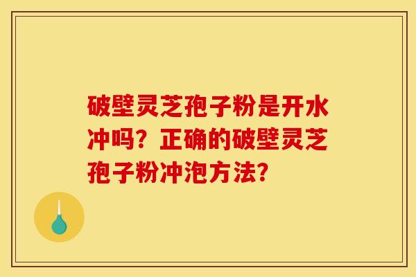 破壁灵芝孢子粉是开水冲吗？正确的破壁灵芝孢子粉冲泡方法？