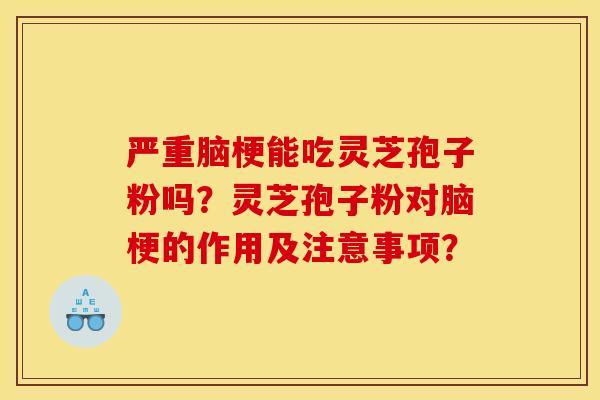 严重脑梗能吃灵芝孢子粉吗？灵芝孢子粉对脑梗的作用及注意事项？