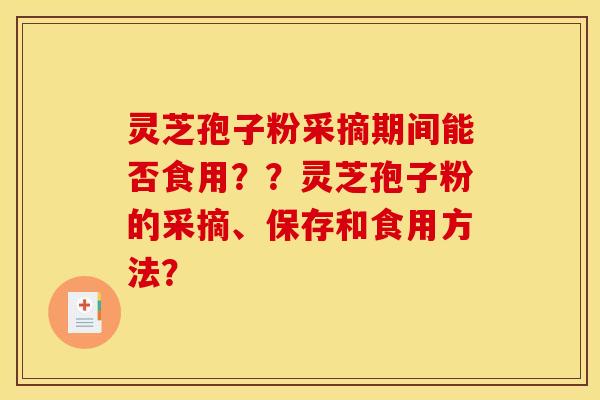 灵芝孢子粉采摘期间能否食用？？灵芝孢子粉的采摘、保存和食用方法？