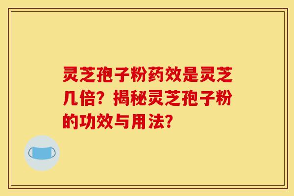灵芝孢子粉药效是灵芝几倍？揭秘灵芝孢子粉的功效与用法？