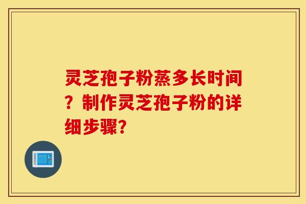 灵芝孢子粉蒸多长时间？制作灵芝孢子粉的详细步骤？