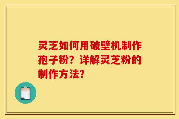 灵芝如何用破壁机制作孢子粉？详解灵芝粉的制作方法？