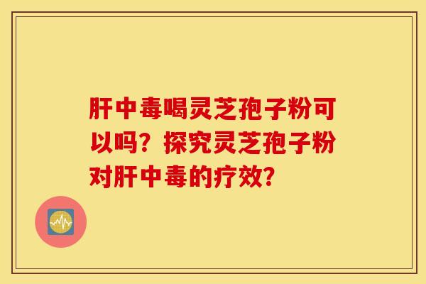 肝中毒喝灵芝孢子粉可以吗？探究灵芝孢子粉对肝中毒的疗效？