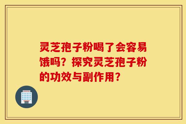 灵芝孢子粉喝了会容易饿吗？探究灵芝孢子粉的功效与副作用？