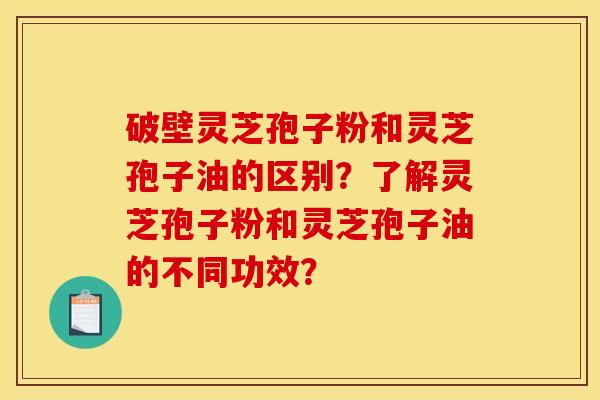 破壁灵芝孢子粉和灵芝孢子油的区别？了解灵芝孢子粉和灵芝孢子油的不同功效？