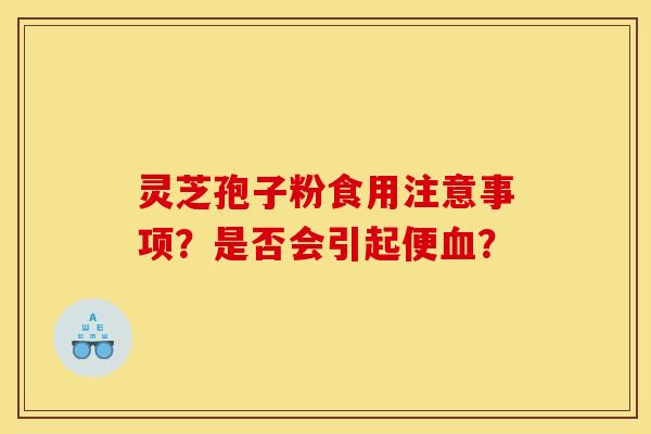 灵芝孢子粉食用注意事项？是否会引起便血？