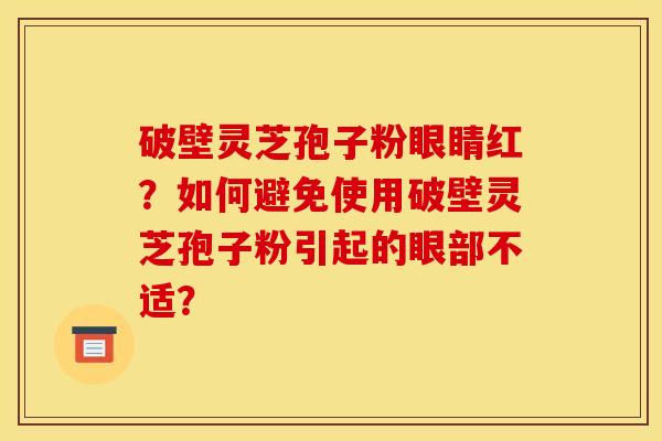 破壁灵芝孢子粉眼睛红？如何避免使用破壁灵芝孢子粉引起的眼部不适？