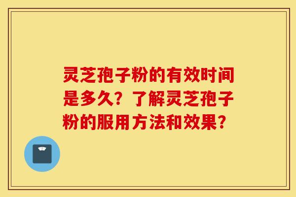 灵芝孢子粉的有效时间是多久？了解灵芝孢子粉的服用方法和效果？