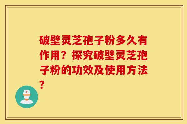 破壁灵芝孢子粉多久有作用？探究破壁灵芝孢子粉的功效及使用方法？