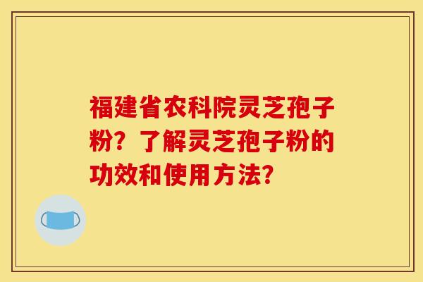 福建省农科院灵芝孢子粉？了解灵芝孢子粉的功效和使用方法？