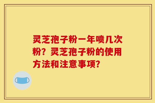 灵芝孢子粉一年喷几次粉？灵芝孢子粉的使用方法和注意事项？