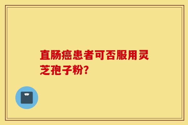 直肠癌患者可否服用灵芝孢子粉？