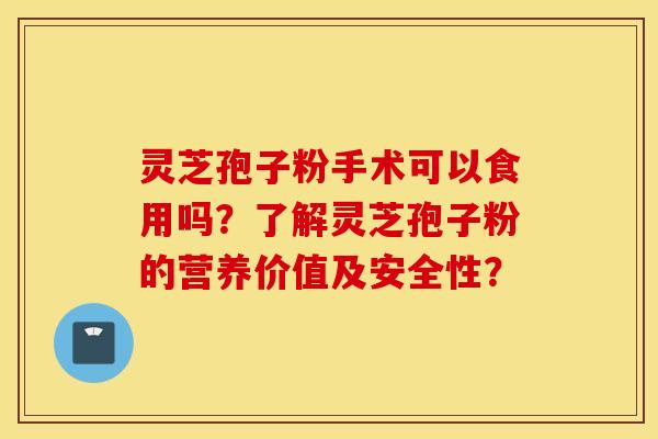 灵芝孢子粉手术可以食用吗？了解灵芝孢子粉的营养价值及安全性？