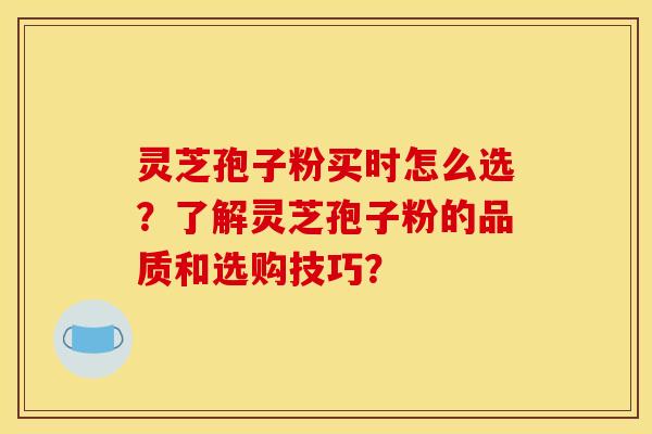 灵芝孢子粉买时怎么选？了解灵芝孢子粉的品质和选购技巧？