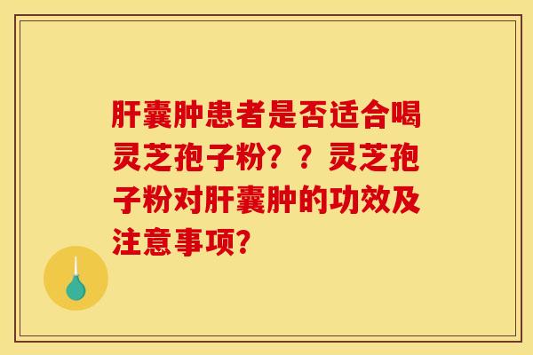 肝囊肿患者是否适合喝灵芝孢子粉？？灵芝孢子粉对肝囊肿的功效及注意事项？
