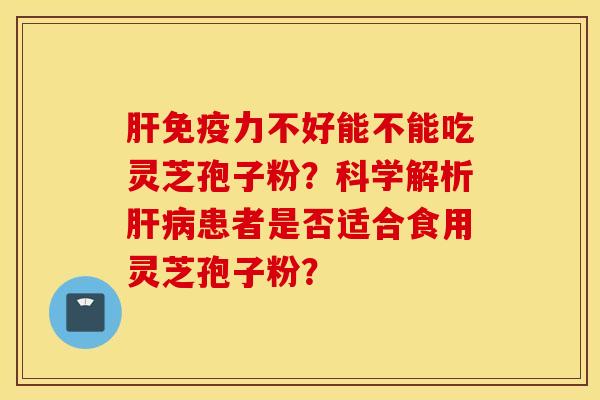 肝免疫力不好能不能吃灵芝孢子粉？科学解析肝病患者是否适合食用灵芝孢子粉？