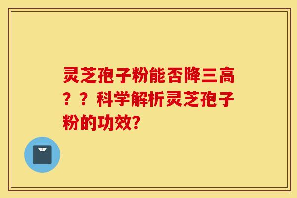 灵芝孢子粉能否降三高？？科学解析灵芝孢子粉的功效？