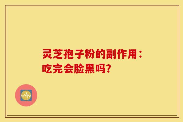 灵芝孢子粉的副作用：吃完会脸黑吗？