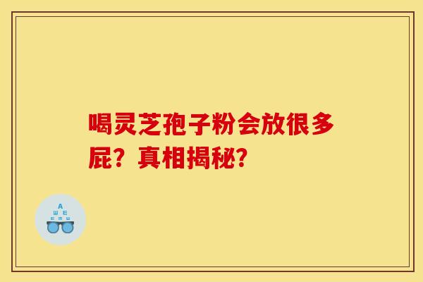 喝灵芝孢子粉会放很多屁？真相揭秘？