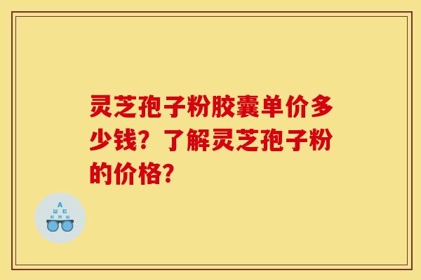 灵芝孢子粉胶囊单价多少钱？了解灵芝孢子粉的价格？