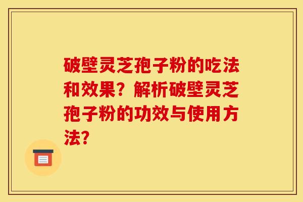 破壁灵芝孢子粉的吃法和效果？解析破壁灵芝孢子粉的功效与使用方法？