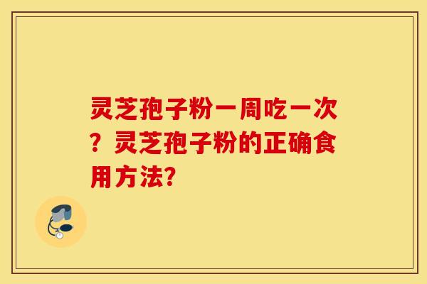 灵芝孢子粉一周吃一次？灵芝孢子粉的正确食用方法？