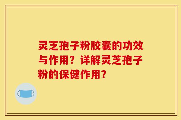 灵芝孢子粉胶囊的功效与作用？详解灵芝孢子粉的保健作用？