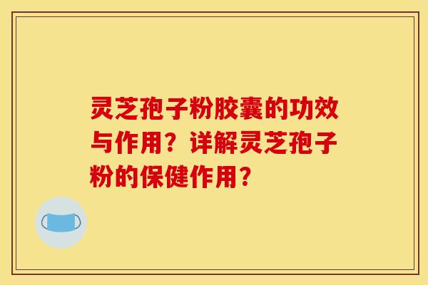 灵芝孢子粉胶囊的功效与作用？详解灵芝孢子粉的保健作用？