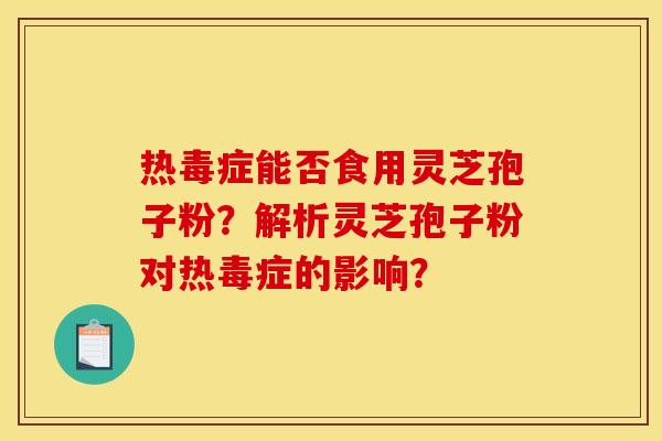 热毒症能否食用灵芝孢子粉？解析灵芝孢子粉对热毒症的影响？