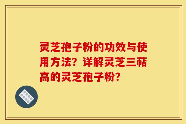 灵芝孢子粉的功效与使用方法？详解灵芝三萜高的灵芝孢子粉？