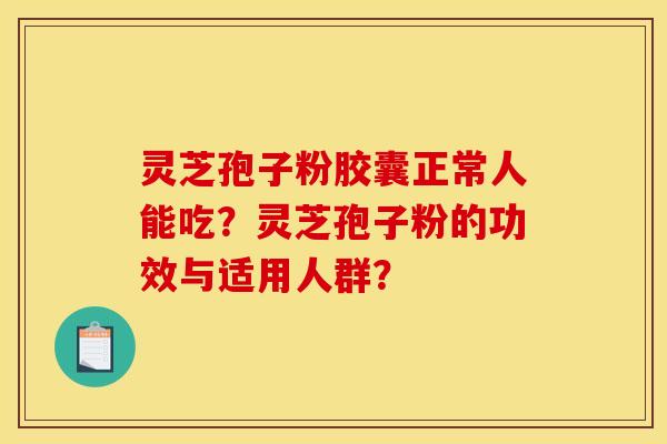 灵芝孢子粉胶囊正常人能吃？灵芝孢子粉的功效与适用人群？