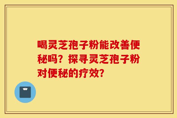 喝灵芝孢子粉能改善便秘吗？探寻灵芝孢子粉对便秘的疗效？